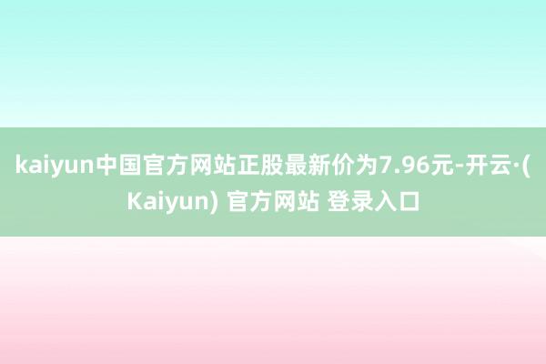 kaiyun中国官方网站正股最新价为7.96元-开云·(Kaiyun) 官方网站 登录入口