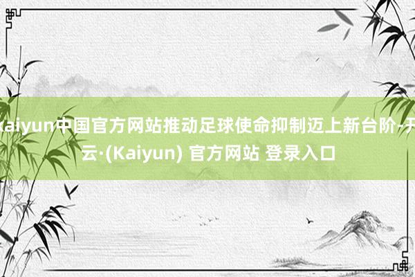 kaiyun中国官方网站推动足球使命抑制迈上新台阶-开云·(Kaiyun) 官方网站 登录入口