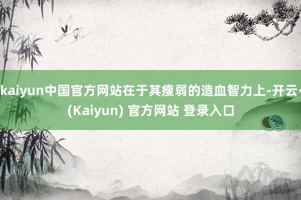 kaiyun中国官方网站在于其瘦弱的造血智力上-开云·(Kaiyun) 官方网站 登录入口