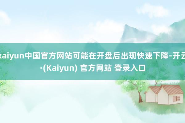 kaiyun中国官方网站可能在开盘后出现快速下降-开云·(Kaiyun) 官方网站 登录入口