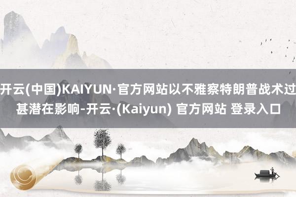 开云(中国)KAIYUN·官方网站以不雅察特朗普战术过甚潜在影响-开云·(Kaiyun) 官方网站 登录入口