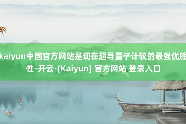 kaiyun中国官方网站是现在超导量子计较的最强优胜性-开云·(Kaiyun) 官方网站 登录入口