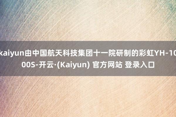 kaiyun由中国航天科技集团十一院研制的彩虹YH-1000S-开云·(Kaiyun) 官方网站 登录入口