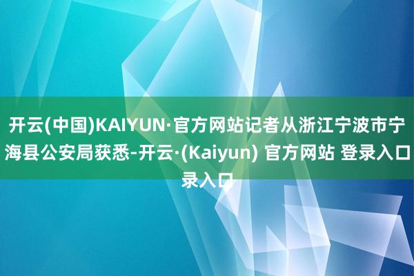 开云(中国)KAIYUN·官方网站记者从浙江宁波市宁海县公安局获悉-开云·(Kaiyun) 官方网站 登录入口