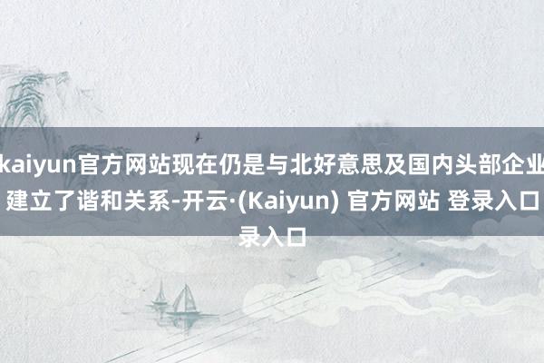 kaiyun官方网站现在仍是与北好意思及国内头部企业建立了谐和关系-开云·(Kaiyun) 官方网站 登录入口