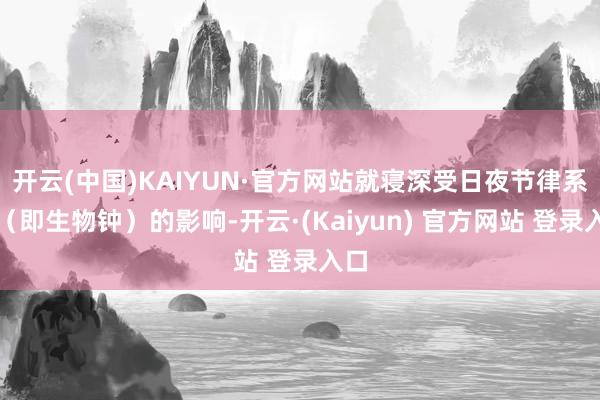开云(中国)KAIYUN·官方网站就寝深受日夜节律系统（即生物钟）的影响-开云·(Kaiyun) 官方网站 登录入口