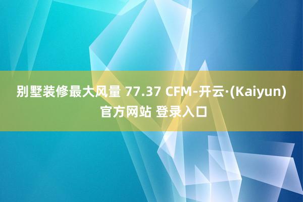 别墅装修最大风量 77.37 CFM-开云·(Kaiyun) 官方网站 登录入口