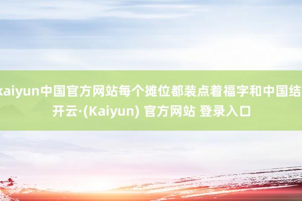kaiyun中国官方网站每个摊位都装点着福字和中国结-开云·(Kaiyun) 官方网站 登录入口