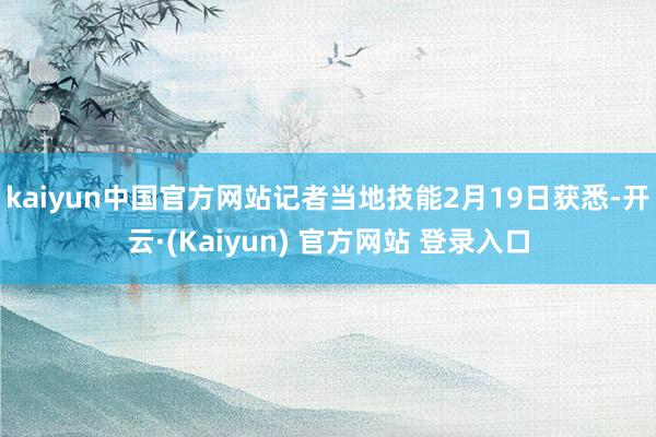 kaiyun中国官方网站记者当地技能2月19日获悉-开云·(Kaiyun) 官方网站 登录入口