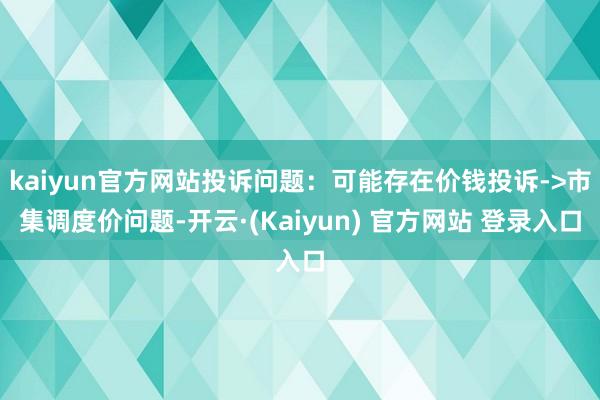 kaiyun官方网站投诉问题：可能存在价钱投诉->市集调度价问题-开云·(Kaiyun) 官方网站 登录入口