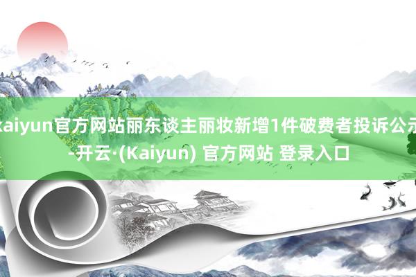 kaiyun官方网站丽东谈主丽妆新增1件破费者投诉公示-开云·(Kaiyun) 官方网站 登录入口
