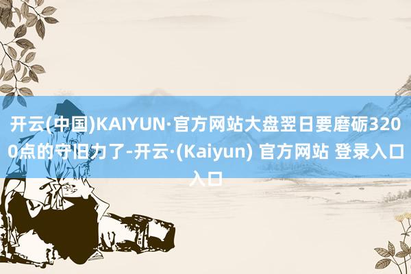 开云(中国)KAIYUN·官方网站大盘翌日要磨砺3200点的守旧力了-开云·(Kaiyun) 官方网站 登录入口