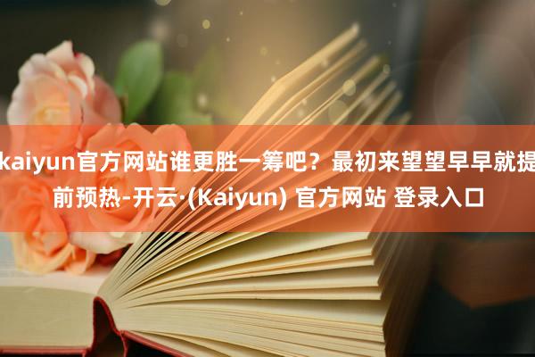 kaiyun官方网站谁更胜一筹吧？最初来望望早早就提前预热-开云·(Kaiyun) 官方网站 登录入口