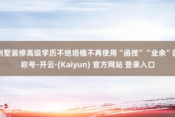 别墅装修高级学历不绝培植不再使用“函授”“业余”的称号-开云·(Kaiyun) 官方网站 登录入口