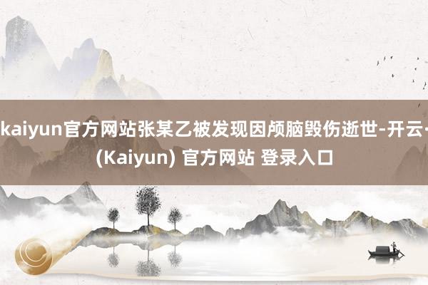 kaiyun官方网站张某乙被发现因颅脑毁伤逝世-开云·(Kaiyun) 官方网站 登录入口