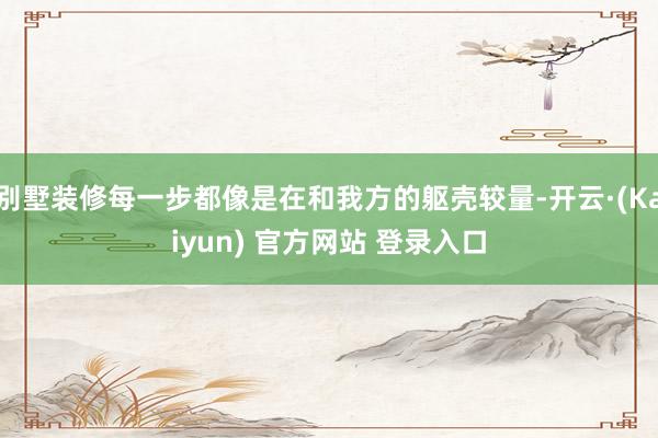 别墅装修每一步都像是在和我方的躯壳较量-开云·(Kaiyun) 官方网站 登录入口
