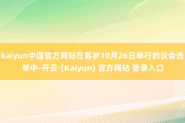 kaiyun中国官方网站在客岁10月26日举行的议会选举中-开云·(Kaiyun) 官方网站 登录入口