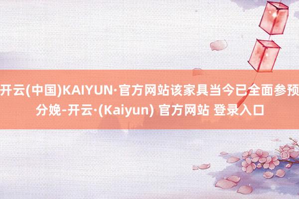 开云(中国)KAIYUN·官方网站该家具当今已全面参预分娩-开云·(Kaiyun) 官方网站 登录入口