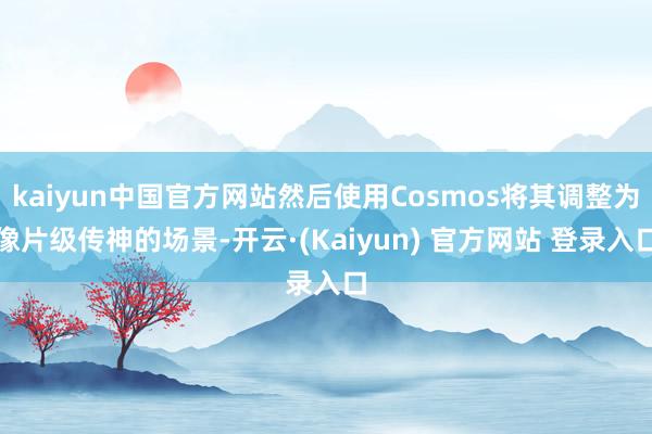 kaiyun中国官方网站然后使用Cosmos将其调整为像片级传神的场景-开云·(Kaiyun) 官方网站 登录入口