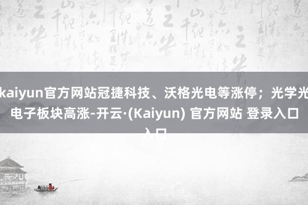 kaiyun官方网站冠捷科技、沃格光电等涨停；光学光电子板块高涨-开云·(Kaiyun) 官方网站 登录入口