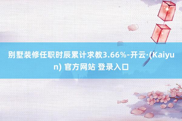别墅装修任职时辰累计求教3.66%-开云·(Kaiyun) 官方网站 登录入口