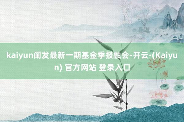 kaiyun阐发最新一期基金季报融会-开云·(Kaiyun) 官方网站 登录入口