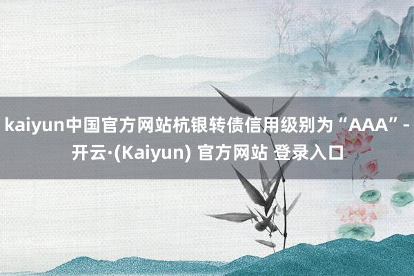 kaiyun中国官方网站杭银转债信用级别为“AAA”-开云·(Kaiyun) 官方网站 登录入口