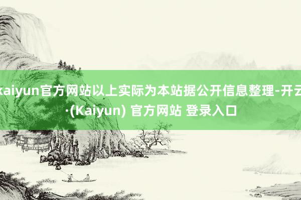 kaiyun官方网站以上实际为本站据公开信息整理-开云·(Kaiyun) 官方网站 登录入口
