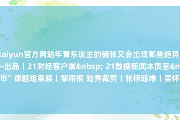 kaiyun官方网站年青东谈主的铺张又会出现哪些趋势?来酌量区聊聊你的主见吧~出品丨21财经客户端 21数据新闻本质室 南财“网红城市”课题组案牍丨黎雨桐 陆秀裁剪丨张楠缱绻丨吴怀宽动效丨黎雨桐 -开云·(Kaiyun) 官方网站 登录入口