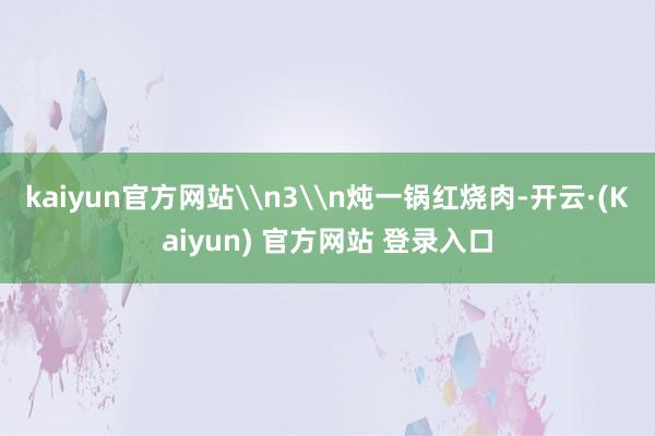 kaiyun官方网站\n3\n炖一锅红烧肉-开云·(Kaiyun) 官方网站 登录入口