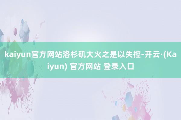 kaiyun官方网站洛杉矶大火之是以失控-开云·(Kaiyun) 官方网站 登录入口