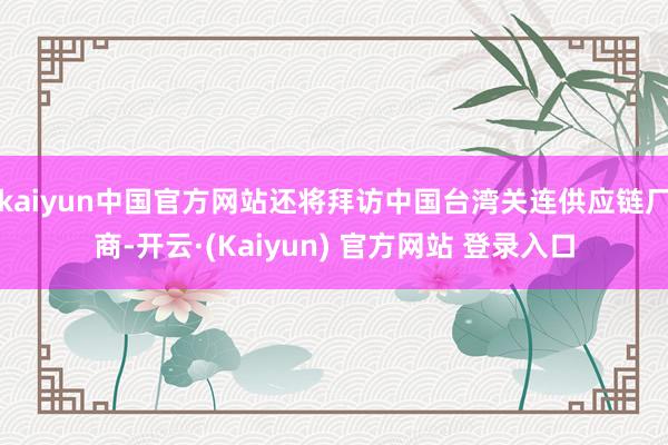 kaiyun中国官方网站还将拜访中国台湾关连供应链厂商-开云·(Kaiyun) 官方网站 登录入口
