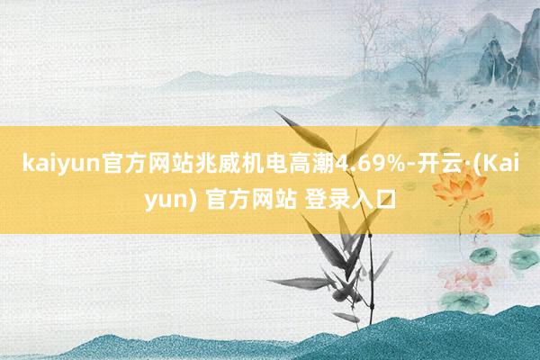 kaiyun官方网站兆威机电高潮4.69%-开云·(Kaiyun) 官方网站 登录入口