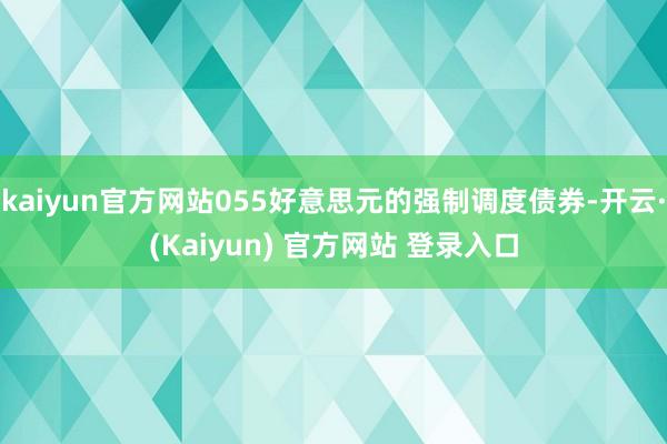 kaiyun官方网站055好意思元的强制调度债券-开云·(Kaiyun) 官方网站 登录入口