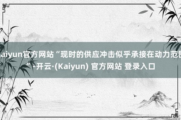 kaiyun官方网站“现时的供应冲击似乎承接在动力范围”-开云·(Kaiyun) 官方网站 登录入口