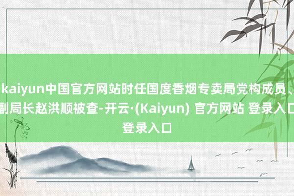 kaiyun中国官方网站时任国度香烟专卖局党构成员、副局长赵洪顺被查-开云·(Kaiyun) 官方网站 登录入口