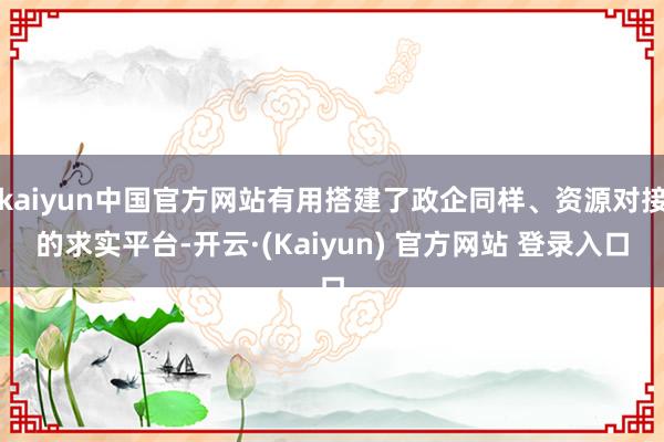 kaiyun中国官方网站有用搭建了政企同样、资源对接的求实平台-开云·(Kaiyun) 官方网站 登录入口