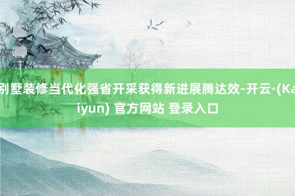 别墅装修当代化强省开采获得新进展腾达效-开云·(Kaiyun) 官方网站 登录入口