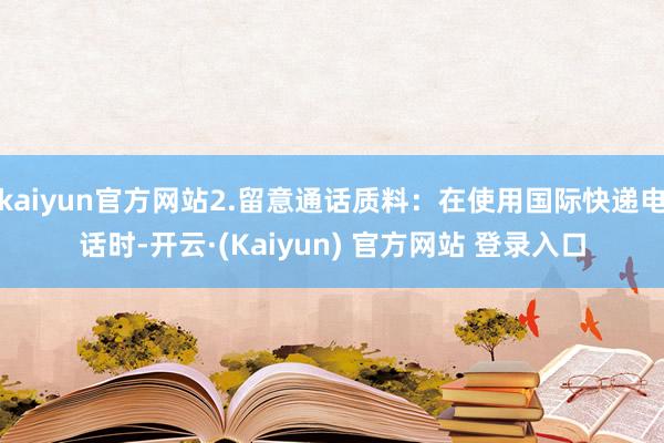 kaiyun官方网站2.留意通话质料：在使用国际快递电话时-开云·(Kaiyun) 官方网站 登录入口
