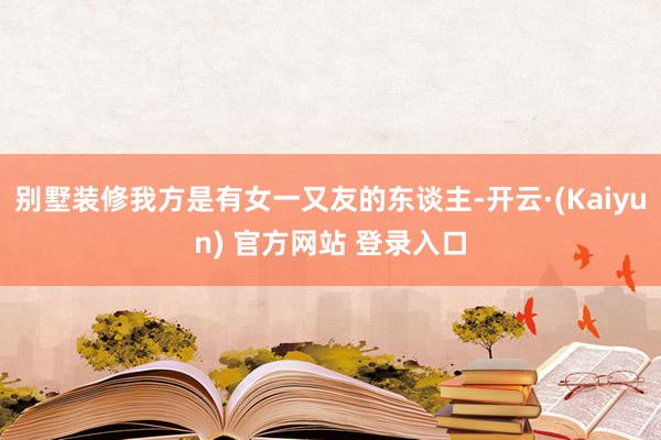 别墅装修我方是有女一又友的东谈主-开云·(Kaiyun) 官方网站 登录入口