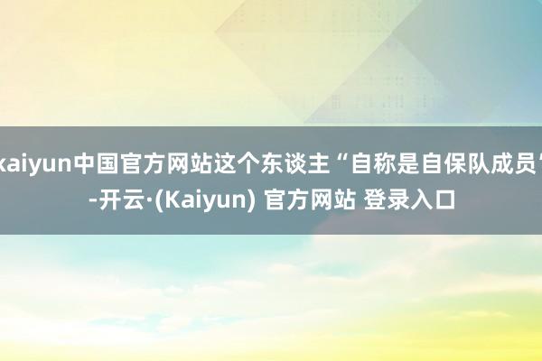 kaiyun中国官方网站这个东谈主“自称是自保队成员”-开云·(Kaiyun) 官方网站 登录入口
