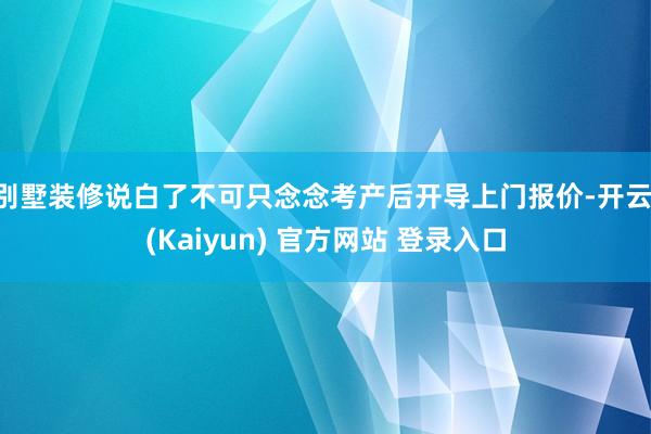 别墅装修说白了不可只念念考产后开导上门报价-开云·(Kaiyun) 官方网站 登录入口