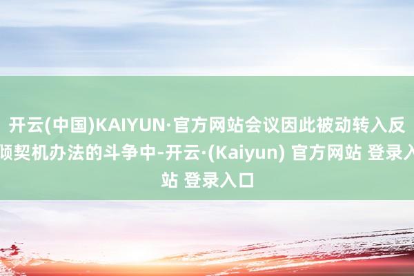 开云(中国)KAIYUN·官方网站会议因此被动转入反右倾契机办法的斗争中-开云·(Kaiyun) 官方网站 登录入口