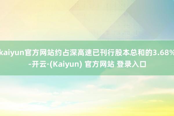 kaiyun官方网站约占深高速已刊行股本总和的3.68%-开云·(Kaiyun) 官方网站 登录入口