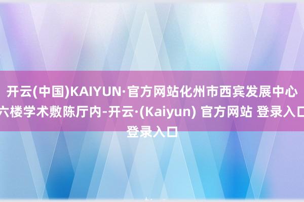 开云(中国)KAIYUN·官方网站化州市西宾发展中心六楼学术敷陈厅内-开云·(Kaiyun) 官方网站 登录入口