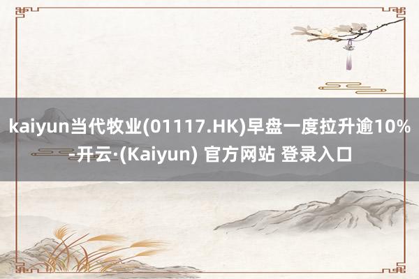 kaiyun当代牧业(01117.HK)早盘一度拉升逾10%-开云·(Kaiyun) 官方网站 登录入口