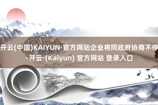开云(中国)KAIYUN·官方网站企业将同政府协商不停-开云·(Kaiyun) 官方网站 登录入口