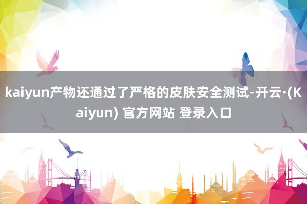 kaiyun产物还通过了严格的皮肤安全测试-开云·(Kaiyun) 官方网站 登录入口