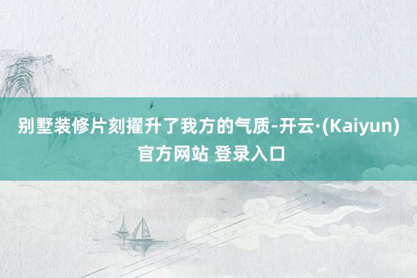 别墅装修片刻擢升了我方的气质-开云·(Kaiyun) 官方网站 登录入口