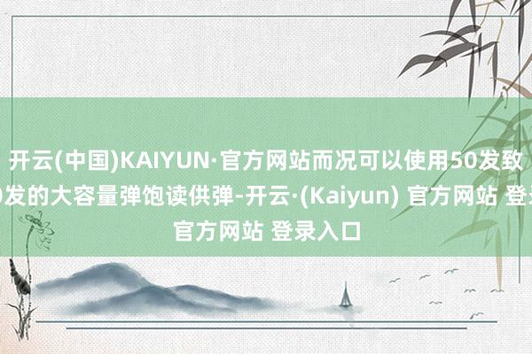 开云(中国)KAIYUN·官方网站而况可以使用50发致使100发的大容量弹饱读供弹-开云·(Kaiyun) 官方网站 登录入口